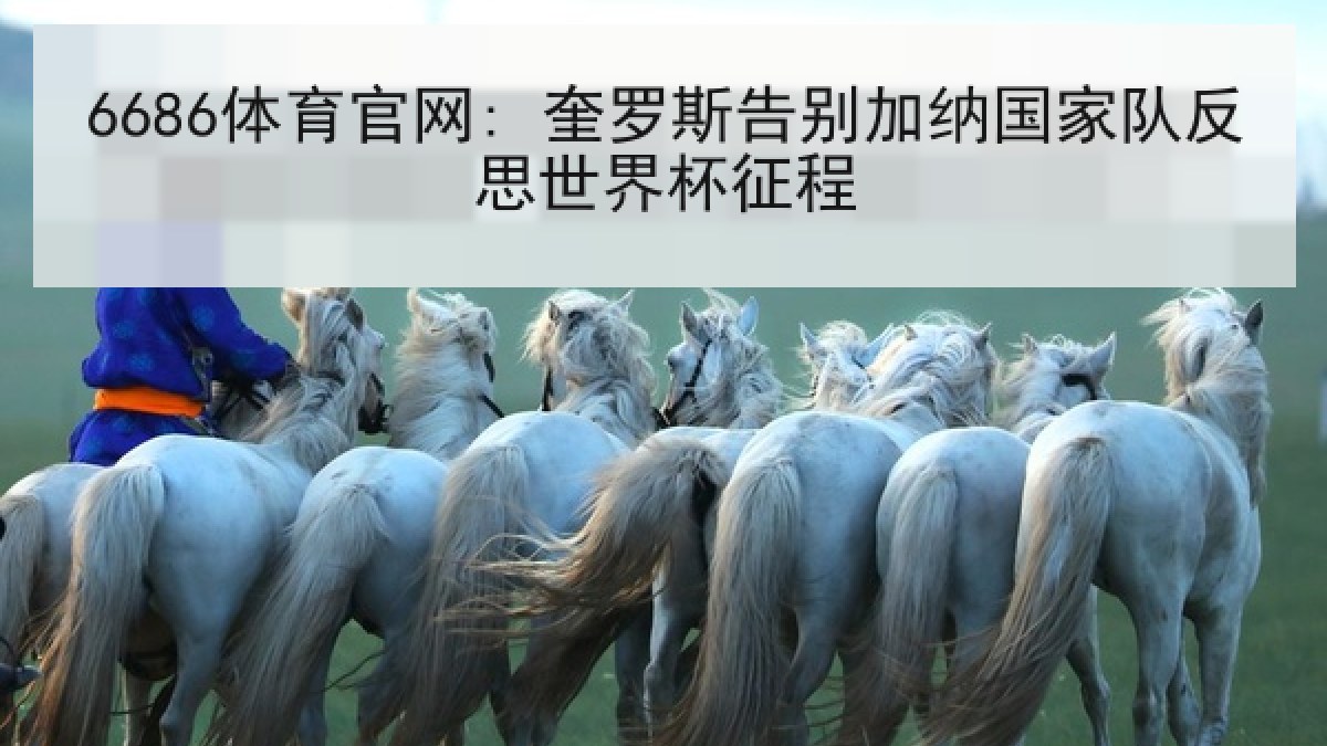 6686体育官网: 奎罗斯告别加纳国家队反思世界杯征程