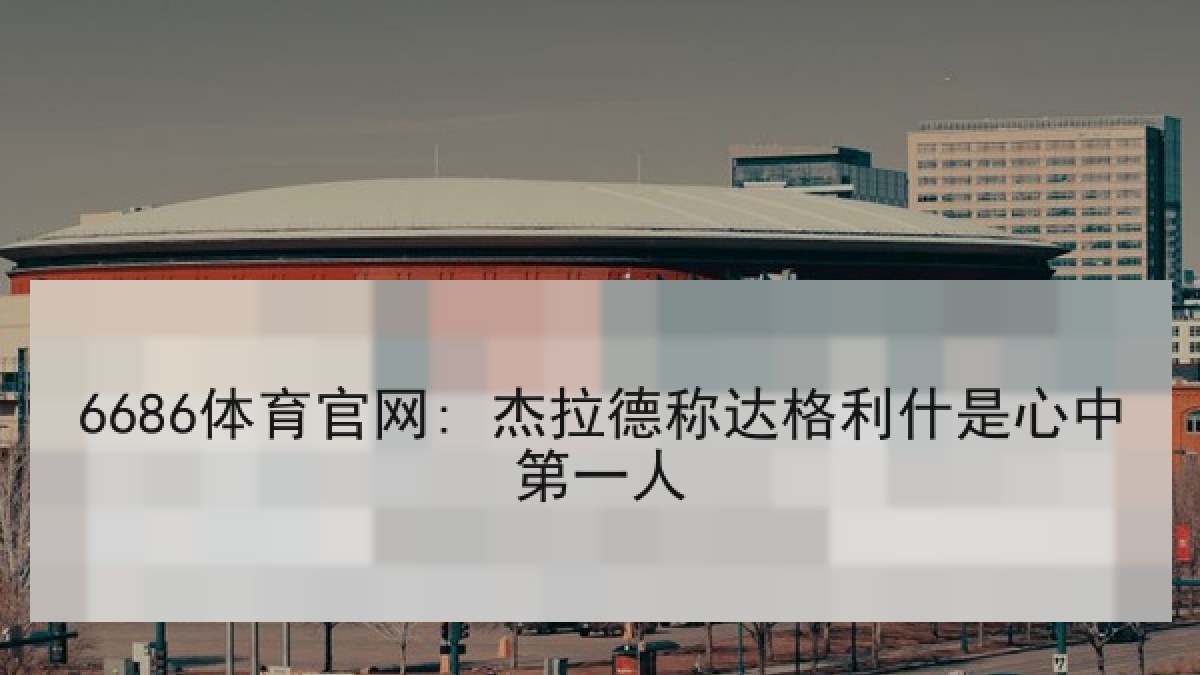 6686体育官网: 杰拉德称达格利什是心中第一人