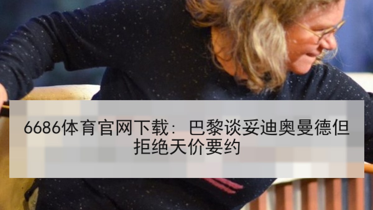 6686体育官网下载: 巴黎谈妥迪奥曼德但拒绝天价要约 6686体育官网下载: 巴黎谈妥迪奥曼德但拒绝天价要约