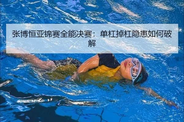 张博恒亚锦赛全能决赛：单杠掉杠隐患如何破解