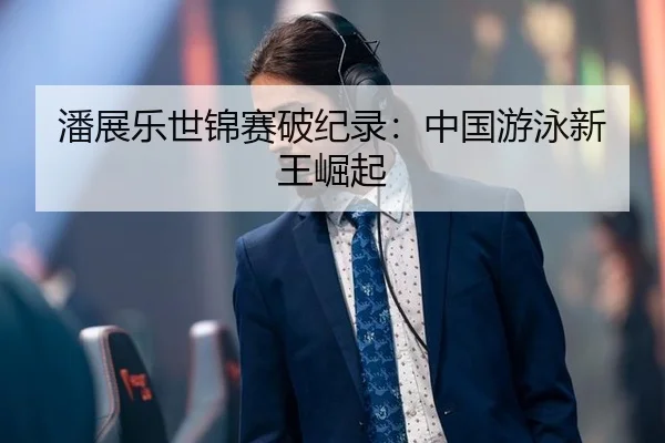 潘展乐世锦赛破纪录：中国游泳新王崛起
