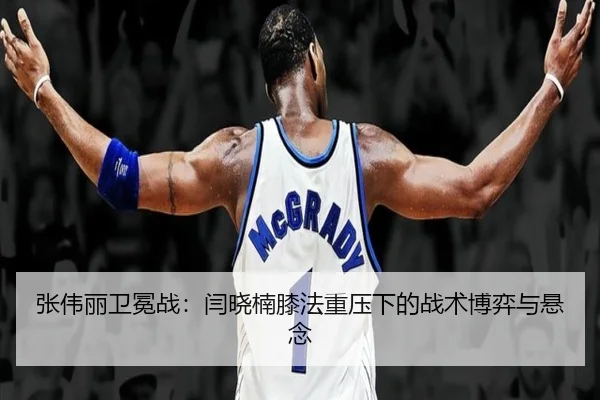 张伟丽卫冕战：闫晓楠膝法重压下的战术博弈与悬念