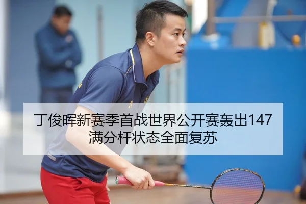 丁俊晖新赛季首战世界公开赛轰出147满分杆状态全面复苏