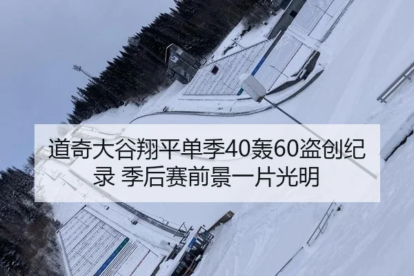 道奇大谷翔平单季40轰60盗创纪录 季后赛前景一片光明