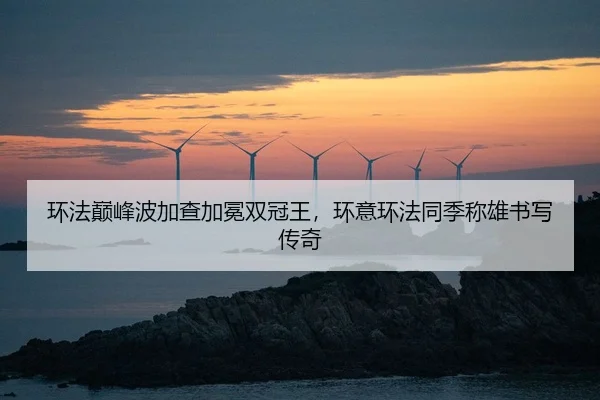 环法巅峰波加查加冕双冠王，环意环法同季称雄书写传奇