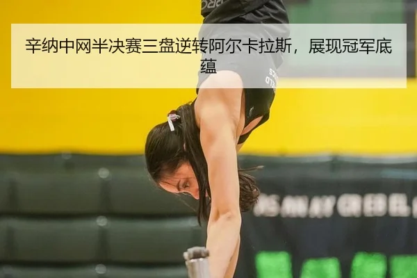 辛纳中网半决赛三盘逆转阿尔卡拉斯，展现冠军底蕴