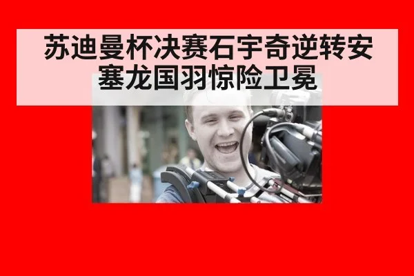 苏迪曼杯决赛石宇奇逆转安塞龙国羽惊险卫冕