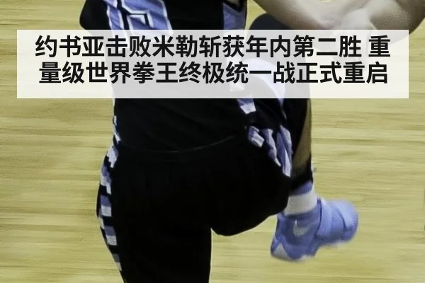 约书亚击败米勒斩获年内第二胜 重量级世界拳王终极统一战正式重启