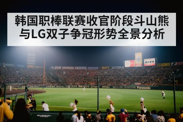 韩国职棒联赛收官阶段斗山熊与LG双子争冠形势全景分析