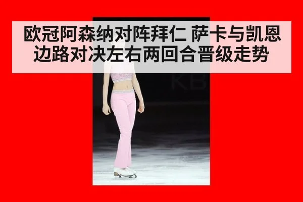 欧冠阿森纳对阵拜仁 萨卡与凯恩边路对决左右两回合晋级走势