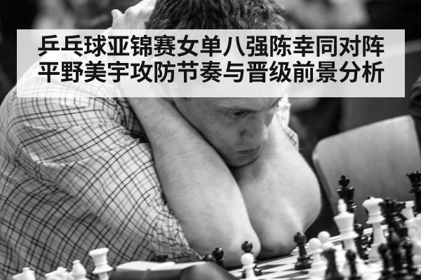 乒乓球亚锦赛女单八强陈幸同对阵平野美宇攻防节奏与晋级前景分析