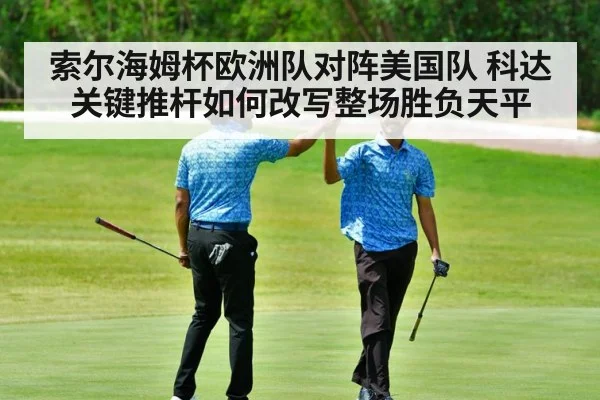 索尔海姆杯欧洲队对阵美国队 科达关键推杆如何改写整场胜负天平