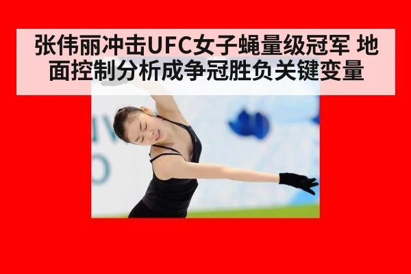 张伟丽冲击UFC女子蝇量级冠军 地面控制分析成争冠胜负关键变量
